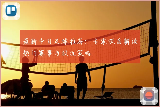 最新今日足球推荐：专家深度解读热门赛事与投注策略