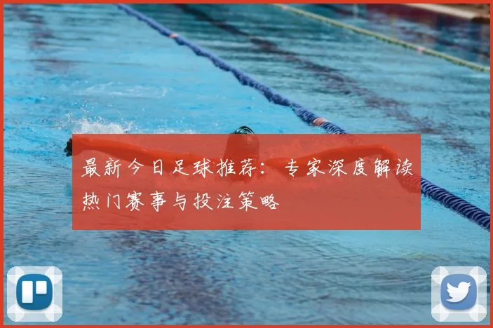 最新今日足球推荐：专家深度解读热门赛事与投注策略