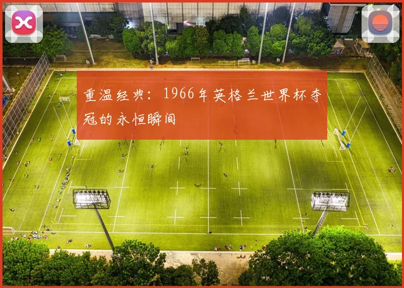 重温经典：1966年英格兰世界杯夺冠的永恒瞬间